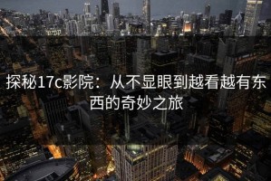 探秘17c影院：从不显眼到越看越有东西的奇妙之旅