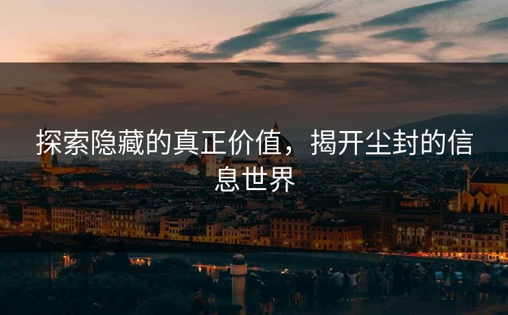 探索隐藏的真正价值,揭开尘封的信息世界 探索隐藏的真正价值,揭开尘封的信息世界