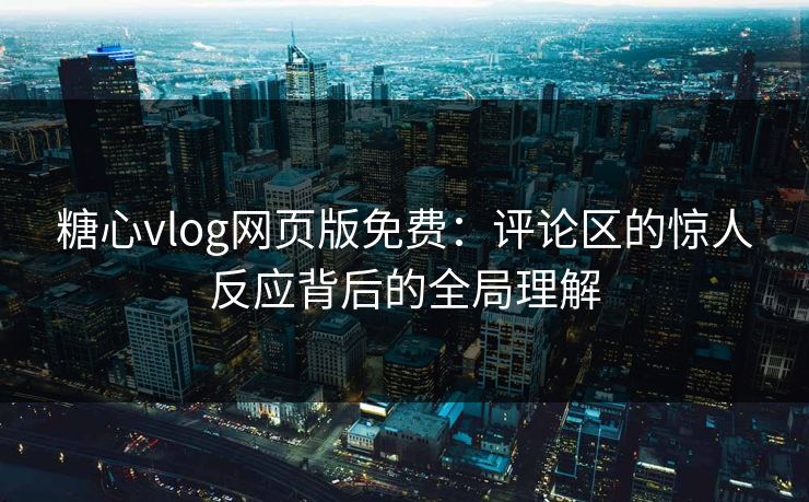 糖心vlog网页版免费:评论区的惊人反应背后的全局理解 糖心vlog网页版免费:评论区的惊人反应背后的全局理解