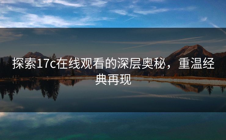探索17c在线观看的深层奥秘,重温经典再现 探索17c在线观看的深层奥秘,重温经典再现