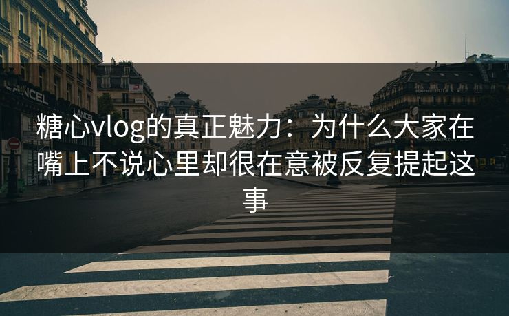 糖心vlog的真正魅力：为什么大家在嘴上不说心里却很在意被反复提起这事