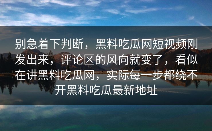 别急着下判断,黑料吃瓜网短视频刚发出来,评论区的风向就变了,看似在讲黑料吃瓜网,实际每一步都绕不开黑料吃瓜最新地址 别急着下判断,黑料吃瓜网短视频刚发出来,评论区的风向就变了,看似在讲黑料吃瓜网,实际每一步都绕不开黑料吃瓜最新地址