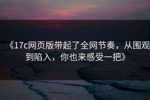 《17c网页版带起了全网节奏，从围观到陷入，你也来感受一把》