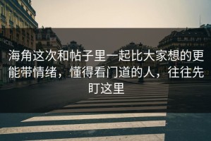 海角这次和帖子里一起比大家想的更能带情绪，懂得看门道的人，往往先盯这里