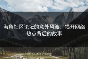 海角社区论坛的意外风波：揭开网络热点背后的故事