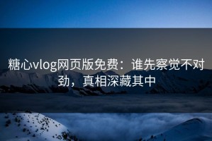 糖心vlog网页版免费：谁先察觉不对劲，真相深藏其中