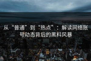 从“普通”到“热点”：解读网络账号动态背后的黑料风暴