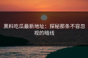 黑料吃瓜最新地址：探秘那条不容忽视的暗线