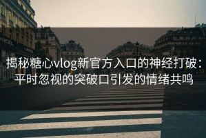 揭秘糖心vlog新官方入口的神经打破：平时忽视的突破口引发的情绪共鸣