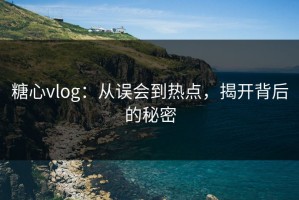 糖心vlog：从误会到热点，揭开背后的秘密