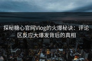 探秘糖心官网Vlog的火爆秘诀：评论区反应大爆发背后的真相