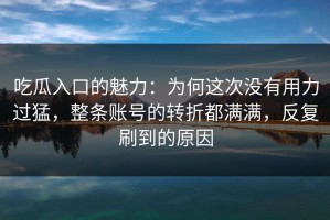 吃瓜入口的魅力：为何这次没有用力过猛，整条账号的转折都满满，反复刷到的原因