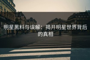 明星黑料与误解：揭开明星世界背后的真相