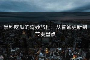 黑料吃瓜的奇妙旅程：从普通更新到节奏盘点