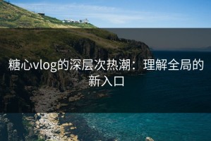 糖心vlog的深层次热潮：理解全局的新入口