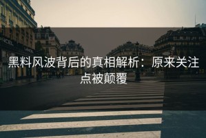 黑料风波背后的真相解析：原来关注点被颠覆