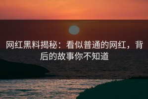 网红黑料揭秘：看似普通的网红，背后的故事你不知道