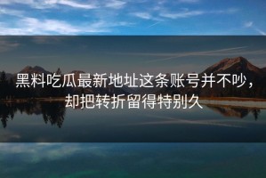 黑料吃瓜最新地址这条账号并不吵，却把转折留得特别久
