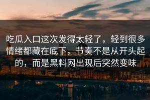 吃瓜入口这次发得太轻了，轻到很多情绪都藏在底下，节奏不是从开头起的，而是黑料网出现后突然变味