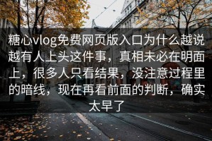 糖心vlog免费网页版入口为什么越说越有人上头这件事，真相未必在明面上，很多人只看结果，没注意过程里的暗线，现在再看前面的判断，确实太早了