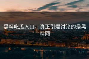 黑料吃瓜入口，真正引爆讨论的是黑料网