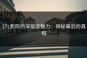 17c影院的深层次魅力：揭秘幕后的真相