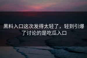黑料入口这次发得太轻了，轻到引爆了讨论的是吃瓜入口