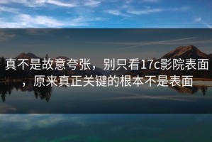 真不是故意夸张，别只看17c影院表面，原来真正关键的根本不是表面