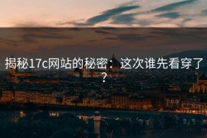 揭秘17c网站的秘密：这次谁先看穿了？