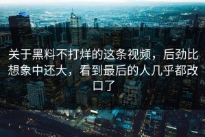 关于黑料不打烊的这条视频，后劲比想象中还大，看到最后的人几乎都改口了
