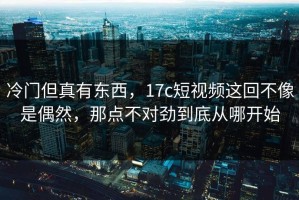 冷门但真有东西，17c短视频这回不像是偶然，那点不对劲到底从哪开始