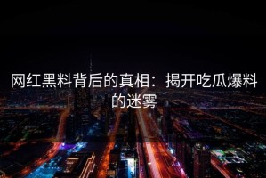 网红黑料背后的真相：揭开吃瓜爆料的迷雾