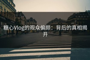 糖心Vlog的观众偏颇：背后的真相揭开