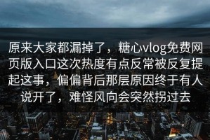 原来大家都漏掉了，糖心vlog免费网页版入口这次热度有点反常被反复提起这事，偏偏背后那层原因终于有人说开了，难怪风向会突然拐过去
