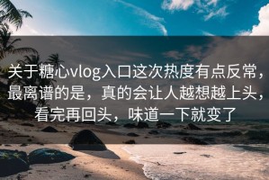 关于糖心vlog入口这次热度有点反常，最离谱的是，真的会让人越想越上头，看完再回头，味道一下就变了