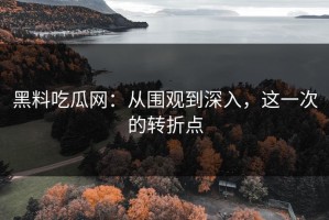 黑料吃瓜网：从围观到深入，这一次的转折点