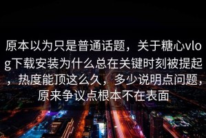 原本以为只是普通话题，关于糖心vlog下载安装为什么总在关键时刻被提起，热度能顶这么久，多少说明点问题，原来争议点根本不在表面