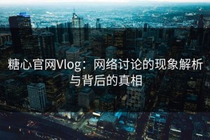 糖心官网Vlog：网络讨论的现象解析与背后的真相