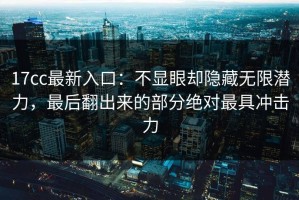 17cc最新入口：不显眼却隐藏无限潜力，最后翻出来的部分绝对最具冲击力