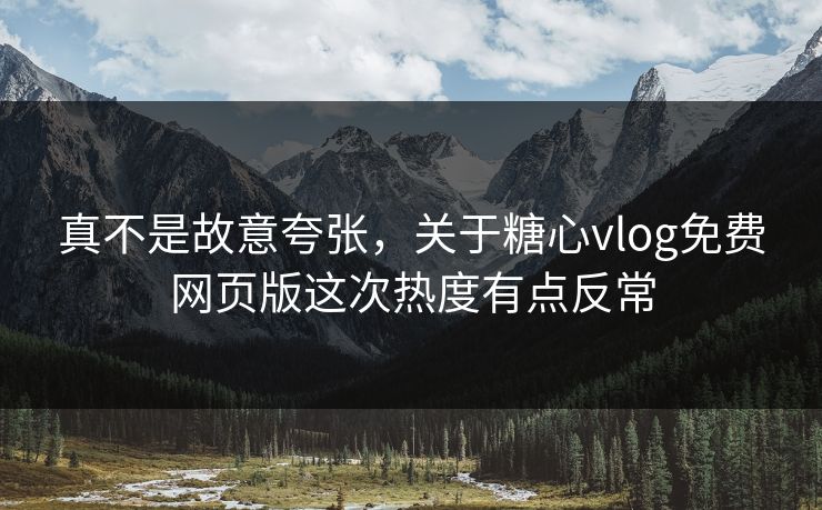 真不是故意夸张,关于糖心vlog免费网页版这次热度有点反常 真不是故意夸张,关于糖心vlog免费网页版这次热度有点反常