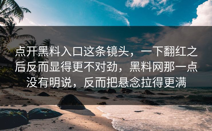 点开黑料入口这条镜头，一下翻红之后反而显得更不对劲，黑料网那一点没有明说，反而把悬念拉得更满