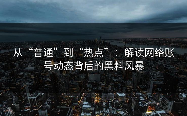 从“普通”到“热点”：解读网络账号动态背后的黑料风暴