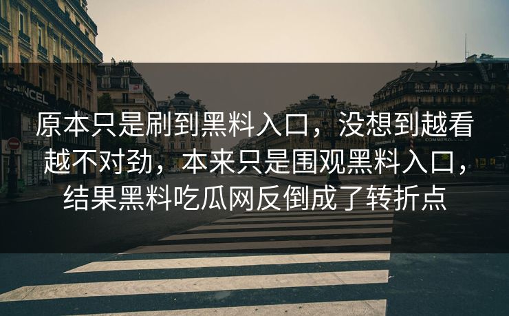 原本只是刷到黑料入口,没想到越看越不对劲,本来只是围观黑料入口,结果黑料吃瓜网反倒成了转折点 原本只是刷到黑料入口,没想到越看越不对劲,本来只是围观黑料入口,结果黑料吃瓜网反倒成了转折点