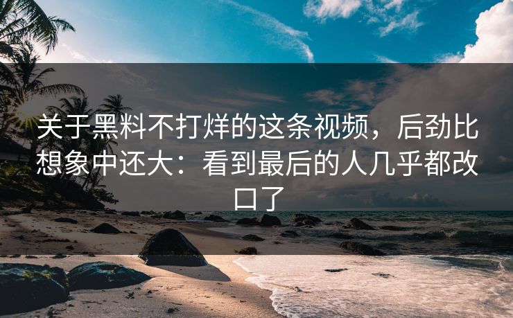 关于黑料不打烊的这条视频,后劲比想象中还大:看到最后的人几乎都改口了 关于黑料不打烊的这条视频,后劲比想象中还大:看到最后的人几乎都改口了