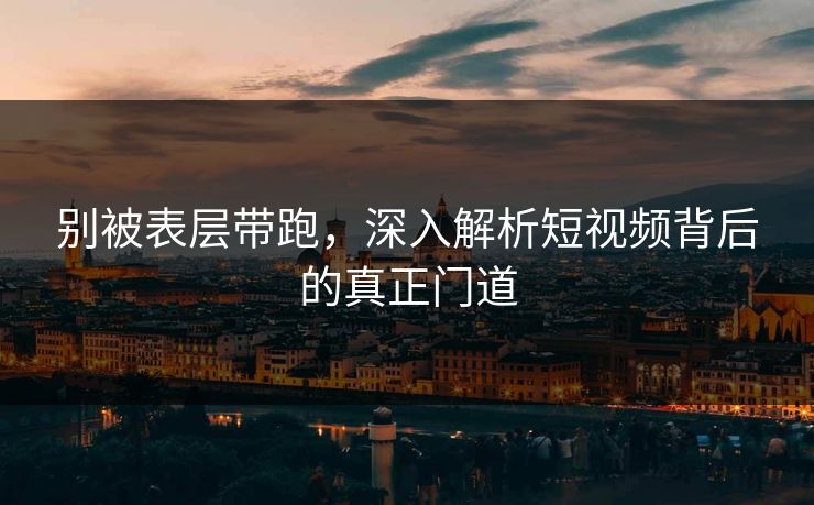 别被表层带跑,深入解析短视频背后的真正门道 别被表层带跑,深入解析短视频背后的真正门道