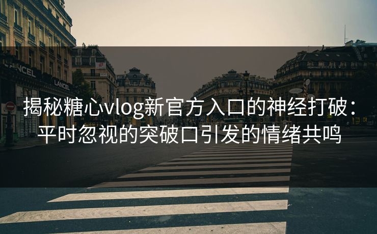 揭秘糖心vlog新官方入口的神经打破：平时忽视的突破口引发的情绪共鸣