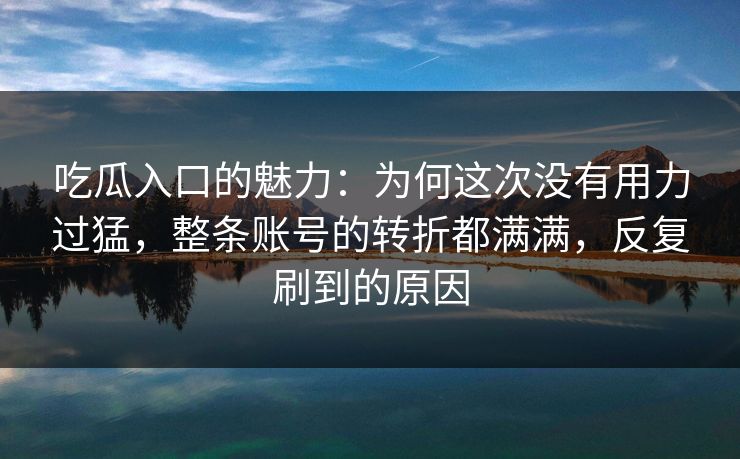 吃瓜入口的魅力：为何这次没有用力过猛，整条账号的转折都满满，反复刷到的原因