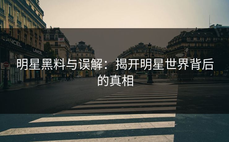明星黑料与误解：揭开明星世界背后的真相