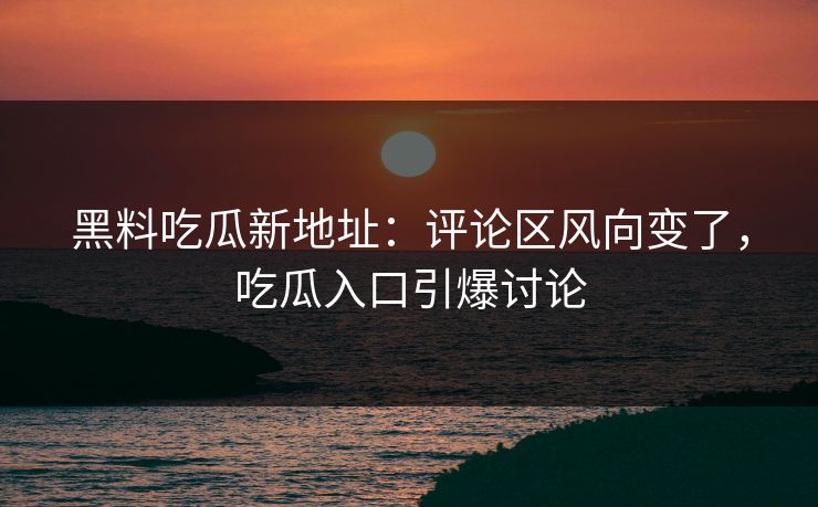 黑料吃瓜新地址：评论区风向变了，吃瓜入口引爆讨论