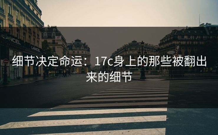 细节决定命运:17c身上的那些被翻出来的细节 细节决定命运:17c身上的那些被翻出来的细节